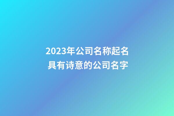 2023年公司名称起名 具有诗意的公司名字
